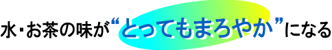 水・お茶の味がとってもまろやかになる